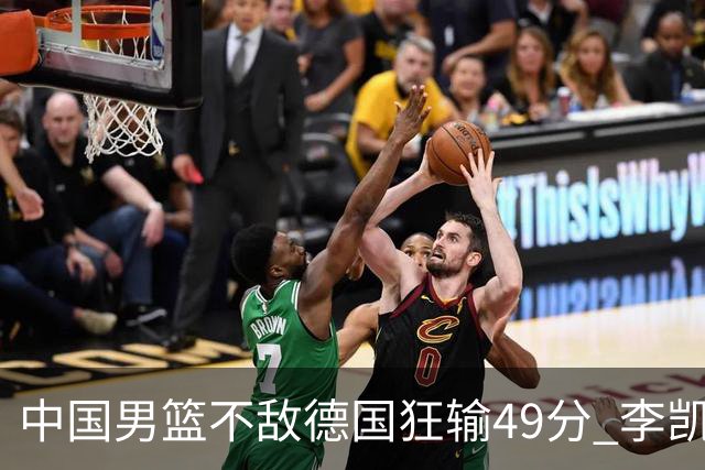 中国男篮不敌德国狂输49分 李凯尔10分周琦9分