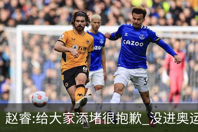 赵睿:给大家添堵很抱歉 没进奥运我觉得很丢脸